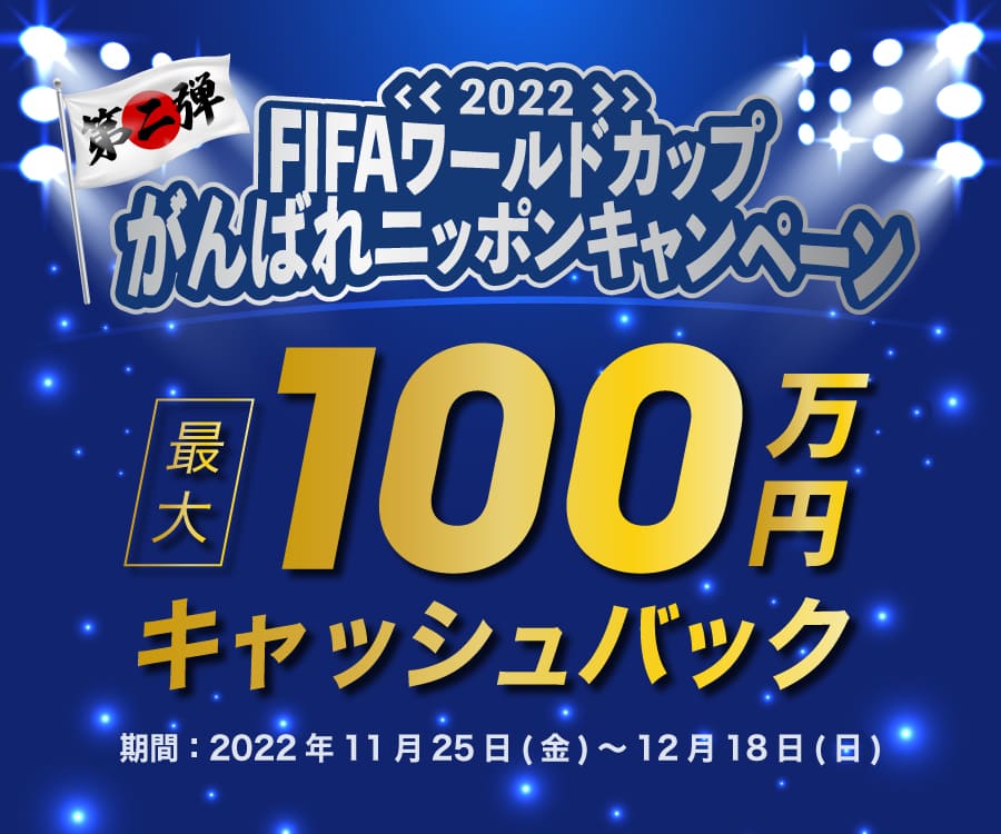 第二弾　FIFAワールドカップ2022　がんばれニッポンキャンペーン　最大100万円キャッシュバック　期間：2022年11月25日（金）～12月18日（日）