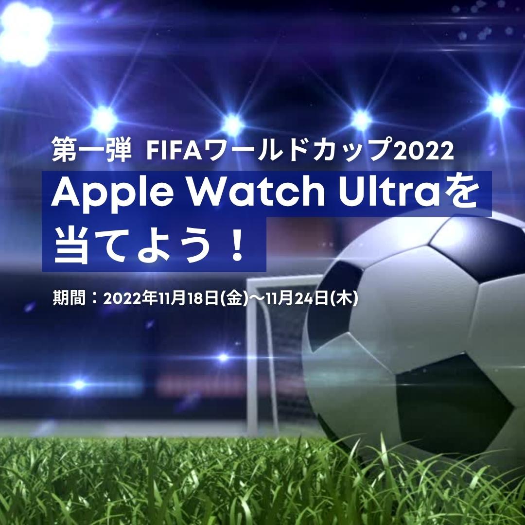 第一弾　FIFAワールドカップ2022　Apple Watch Ultraを当てよう！キャンペーン　期間：2022年11月18日（金）～11月24日（木）